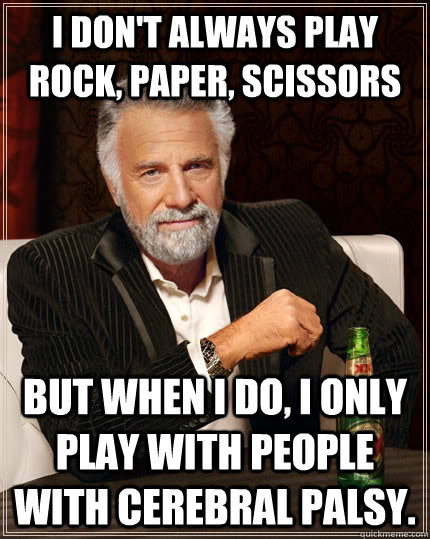 I don't always play Rock, Paper, Scissors but when I do, I only play with people with Cerebral Palsy.   - I don't always play Rock, Paper, Scissors but when I do, I only play with people with Cerebral Palsy.    The Most Interesting Man In The World