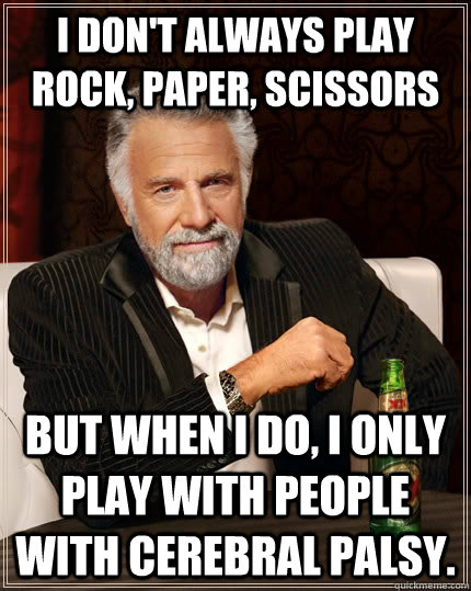 I don't always play Rock, Paper, Scissors but when I do, I only play with people with Cerebral Palsy.    The Most Interesting Man In The World
