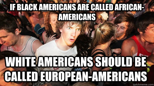 If black americans are called african-americans White americans should be called european-americans  Sudden Clarity Clarence