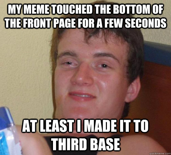 My meme touched the bottom of the front page for a few seconds At least I made it to third base  high meme stoned