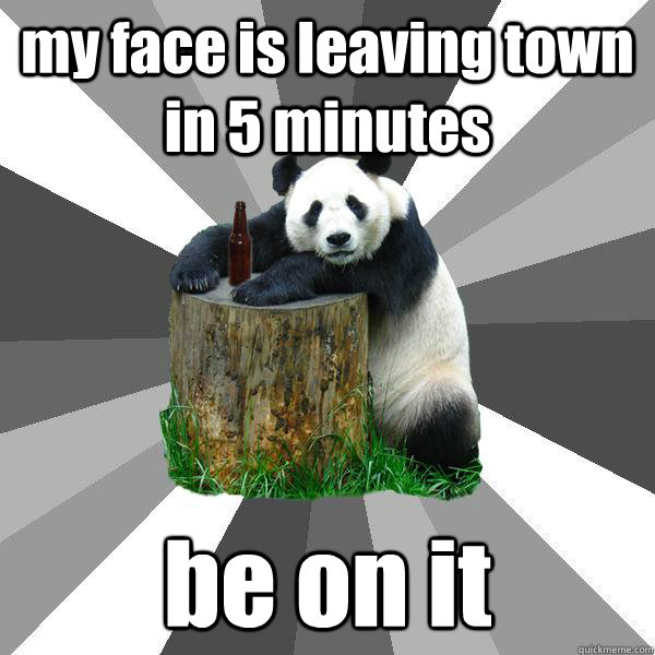 my face is leaving town in 5 minutes be on it  Pickup-Line Panda