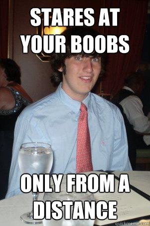 stares at your boobs only from a distance  Ok Guy Owen