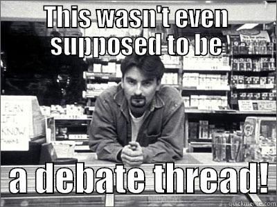 THIS WASN'T EVEN SUPPOSED TO BE   A DEBATE THREAD! Misc