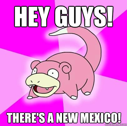 Hey GUYS! There's a NEW Mexico!  Slowpoke