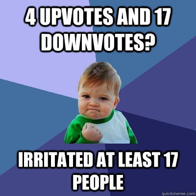 4 upvotes and 17 downvotes? Irritated at least 17 people - 4 upvotes and 17 downvotes? Irritated at least 17 people  Success Kid