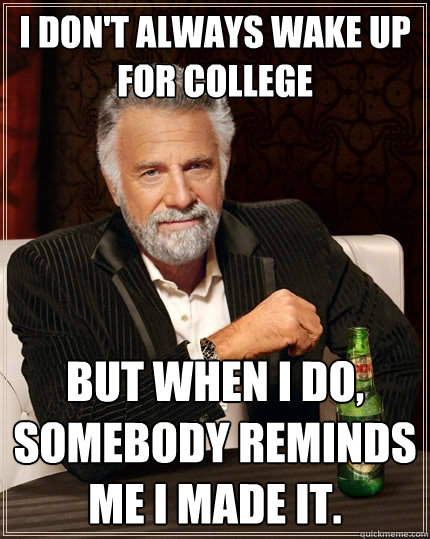 I don't always wake up for college But when I do, somebody reminds me I made it.  The Most Interesting Man In The World