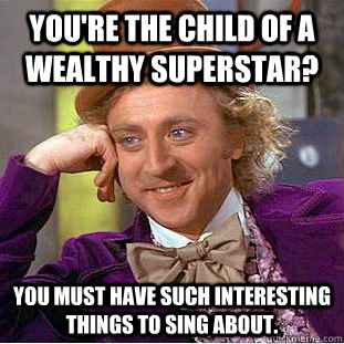 You're the child of a wealthy superstar? You must have such interesting things to sing about.  Condescending Wonka