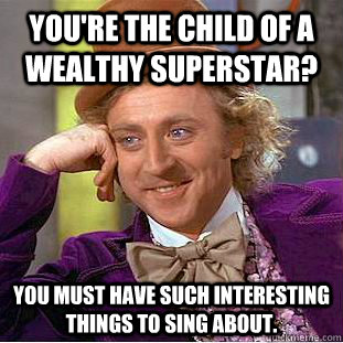 You're the child of a wealthy superstar? You must have such interesting things to sing about. - You're the child of a wealthy superstar? You must have such interesting things to sing about.  Condescending Wonka