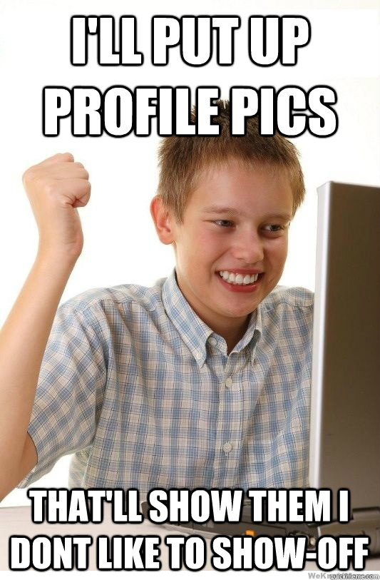 I'll put up profile pics That'll show them i dont like to show-off  First Day On Internet Kid