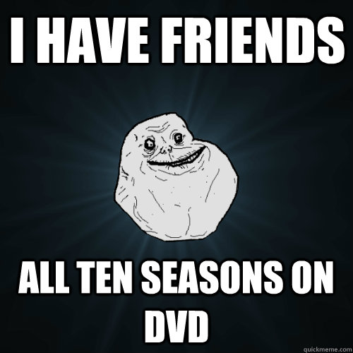 I have friends All ten seasons on dvd  Forever Alone
