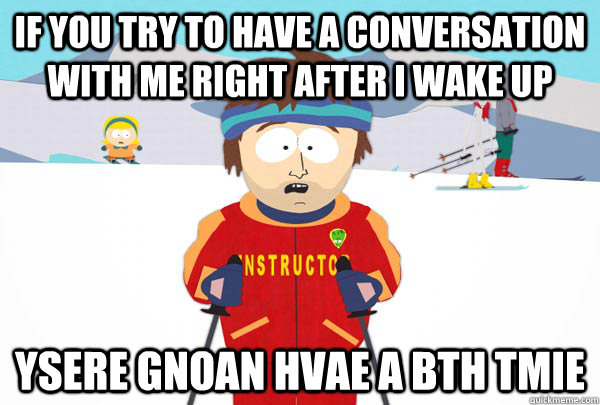 if you try to have a conversation with me right after i wake up Ysere gnoan hvae a bth tmie  Super Cool Ski Instructor