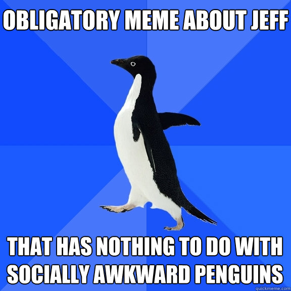 Obligatory meme about Jeff  That has nothing to do with socially awkward penguins     Socially Awkward Penguin