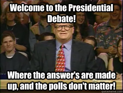 Welcome to the Presidential Debate! Where the answer's are made up, and the polls don't matter!  Its time to play drew carey