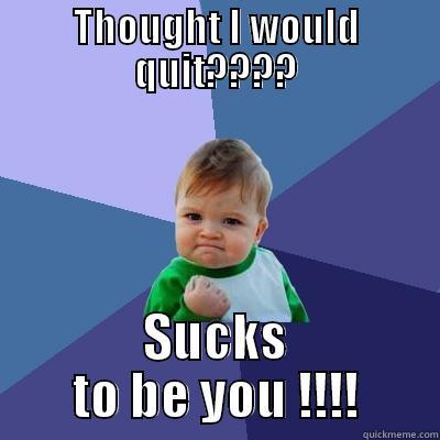 THOUGHT I WOULD QUIT???? SUCKS TO BE YOU !!!! Success Kid