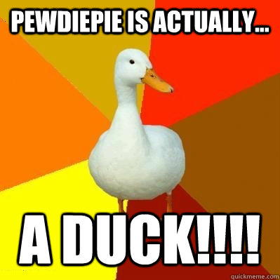 Pewdiepie is actually... a duck!!!!  Tech Impaired Duck