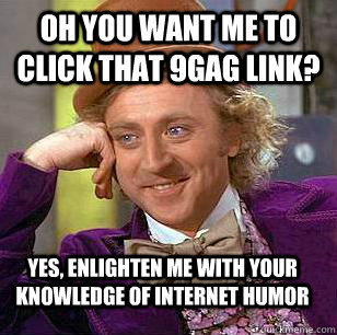 Oh you want me to click that 9gag link? Yes, enlighten me with your knowledge of internet humor  Condescending Wonka
