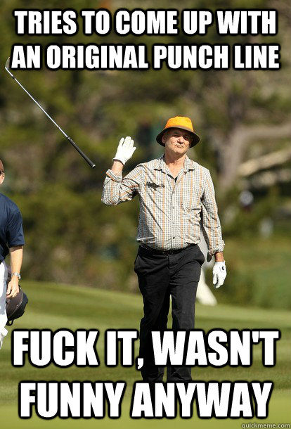 Tries to come up with an original punch line Fuck it, wasn't funny anyway  fuck it bill murray