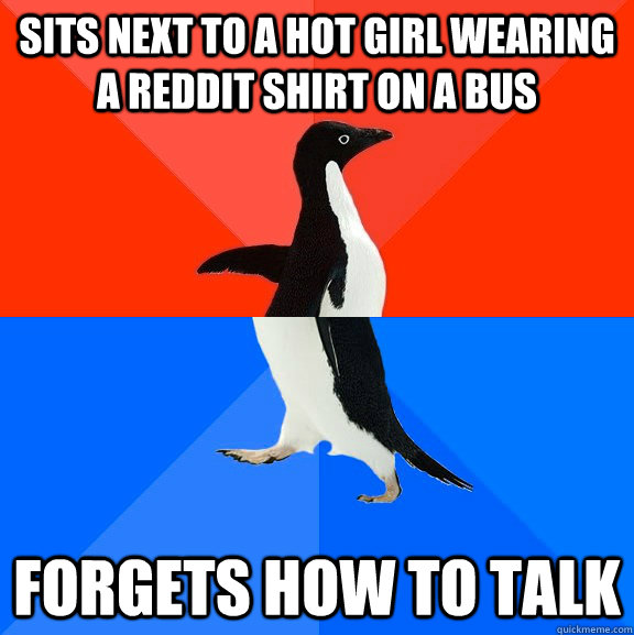 Sits next to a hot girl wearing a reddit shirt on a bus FORGETS HOW TO TALK  Socially Awesome Awkward Penguin