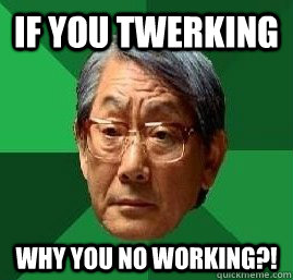If you twerking Why you no working?! - If you twerking Why you no working?!  High Expectation Asian Dad