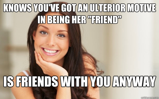 Knows you've got an ulterior motive in being her 