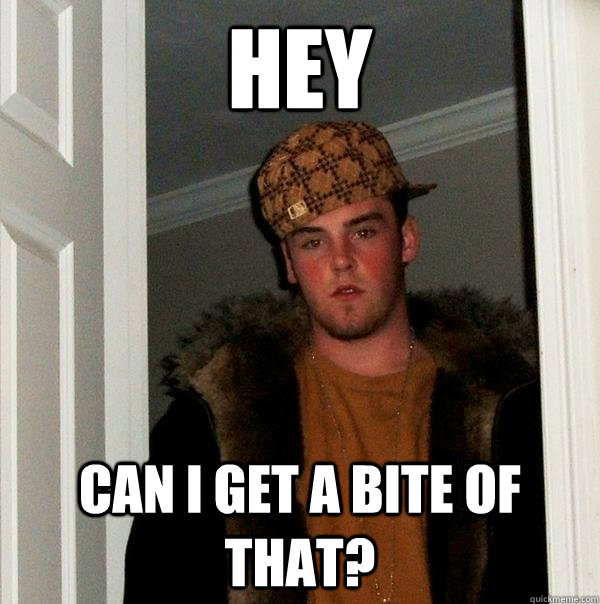 Hey Can I get a bite of that?  Scumbag Steve