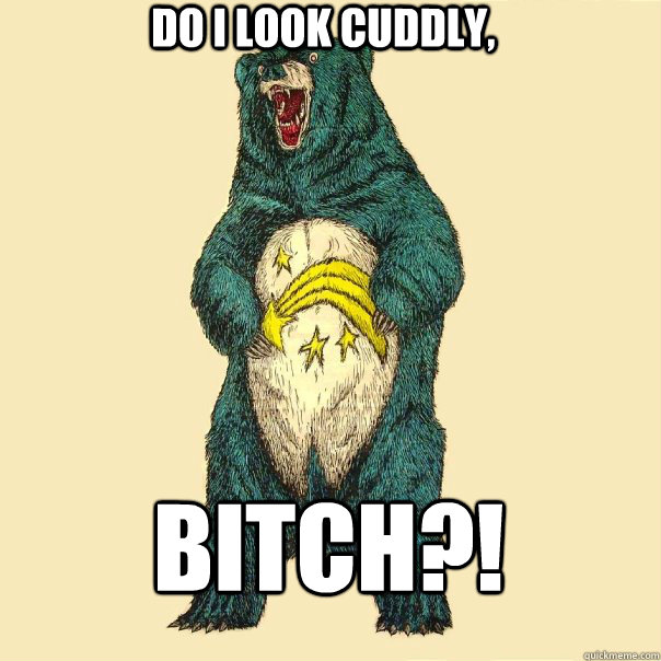 Do I look cuddly,  Bitch?!  Insanity Care