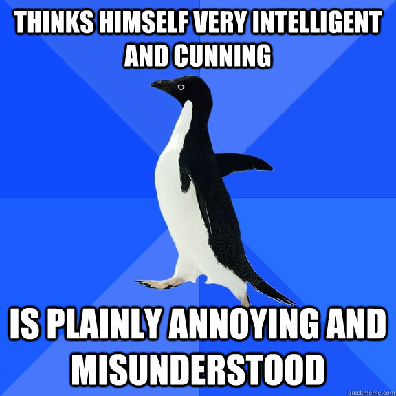 Thinks himself very intelligent and cunning IS PLAINLY ANNOYING AND MISUNDERSTOOD  Socially Awkward Penguin