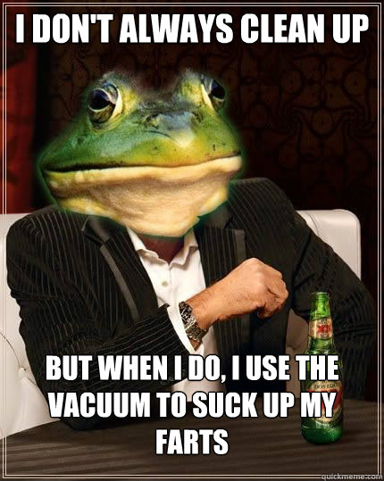I don't always clean up But when i do, I use the vacuum to suck up my farts  