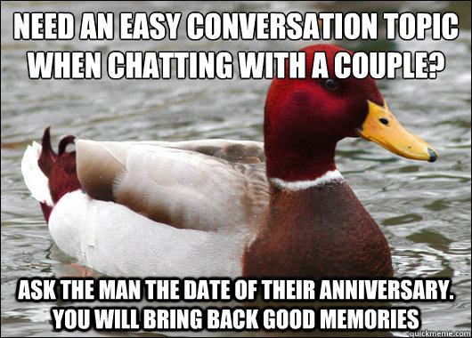 need an easy conversation topic when chatting with a couple?
 ask the man the date of their anniversary. you will bring back good memories - need an easy conversation topic when chatting with a couple?
 ask the man the date of their anniversary. you will bring back good memories  Malicious Advice Mallard