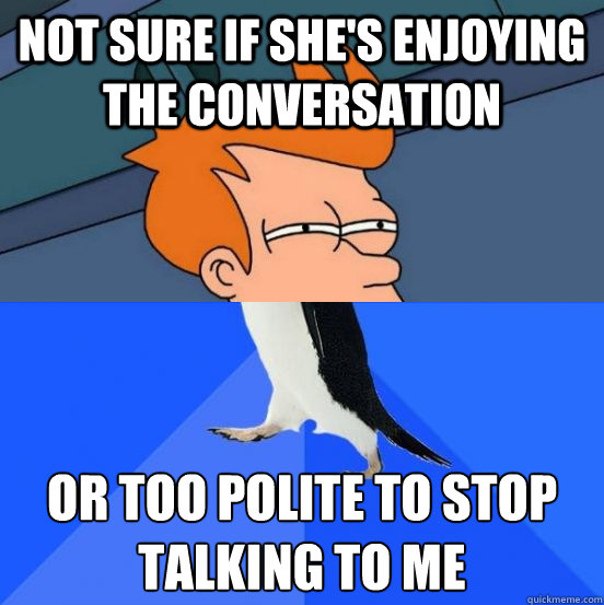 Not sure if she's enjoying the conversation or too polite to stop talking to me - Not sure if she's enjoying the conversation or too polite to stop talking to me  Socially Awkward Fry
