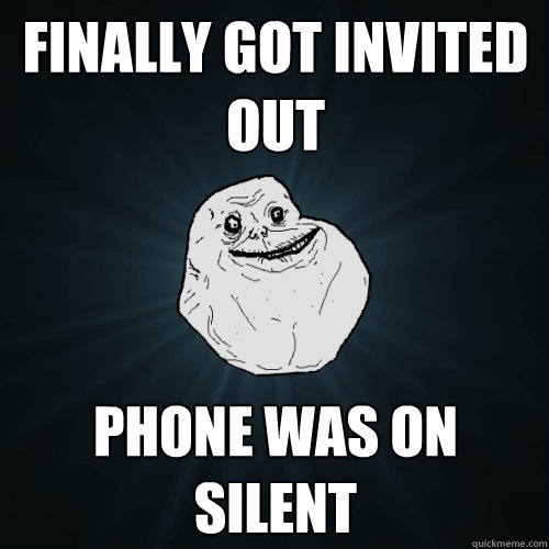 finally got invited out phone was on silent - finally got invited out phone was on silent  Forever Alone