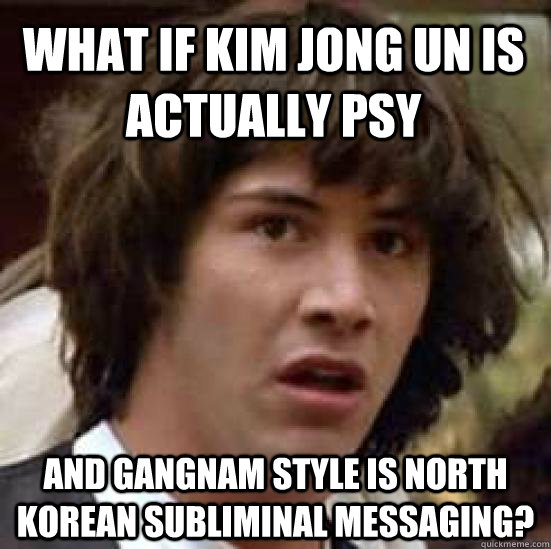 What if Kim jong un is actually psy And gangnam style is north korean subliminal messaging? - What if Kim jong un is actually psy And gangnam style is north korean subliminal messaging?  conspiracy keanu