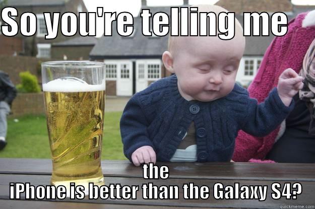 SO YOU'RE TELLING ME     THE IPHONE IS BETTER THAN THE GALAXY S4? drunk baby