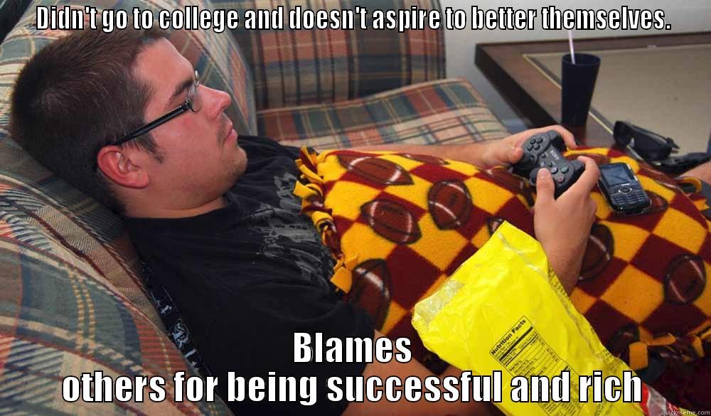 DIDN'T GO TO COLLEGE AND DOESN'T ASPIRE TO BETTER THEMSELVES. BLAMES OTHERS FOR BEING SUCCESSFUL AND RICH Misc