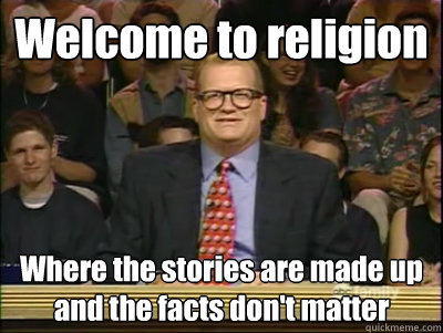 Welcome to religion Where the stories are made up and the facts don't matter  Its time to play drew carey