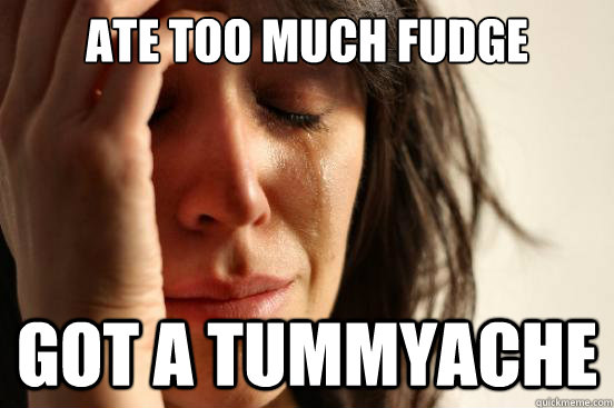 Ate too much fudge  got a tummyache  First World Problems