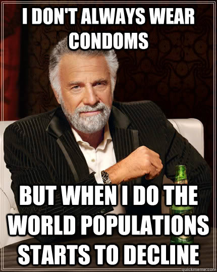 I don't always wear condoms  but when I do the world populations starts to decline  The Most Interesting Man In The World