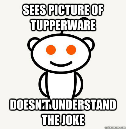 Sees picture of tupperware doesn't understand the joke - Sees picture of tupperware doesn't understand the joke  Freshman Redditor