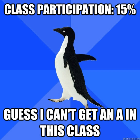 Class participation: 15% Guess I can't get an A in this class  Socially Awkward Penguin