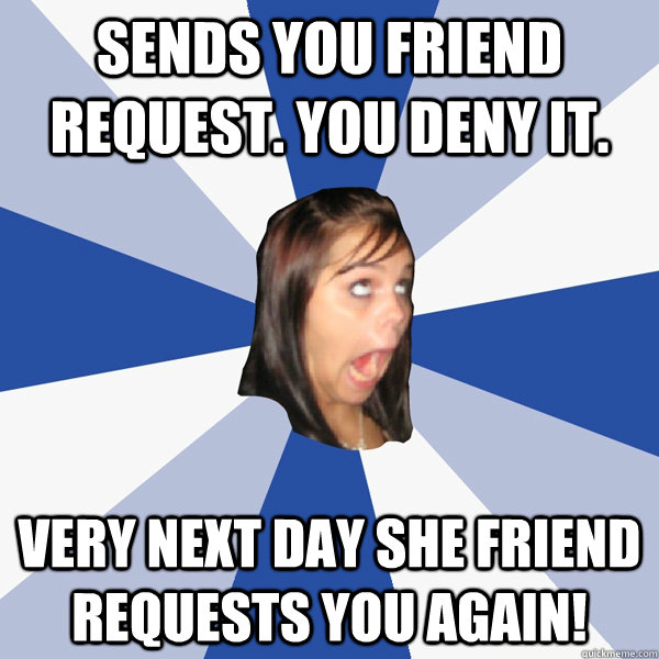 Sends you friend request. You deny it. Very next day she friend requests you again! - Sends you friend request. You deny it. Very next day she friend requests you again!  Annoying Facebook Girl