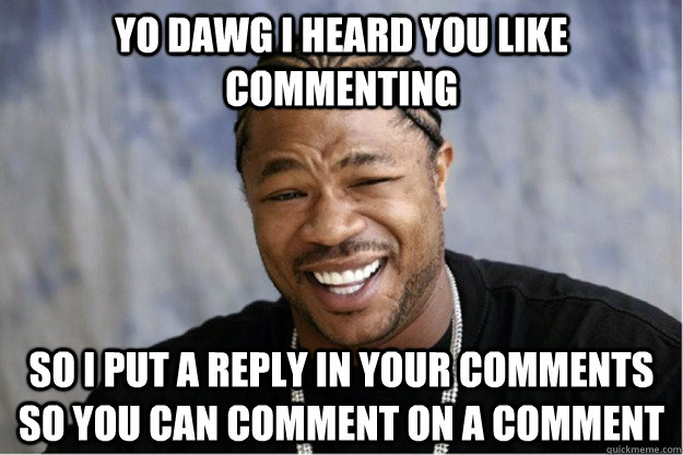 yo dawg i heard you like commenting so i put a reply in your comments so you can comment on a comment  Shakesspear Yo dawg