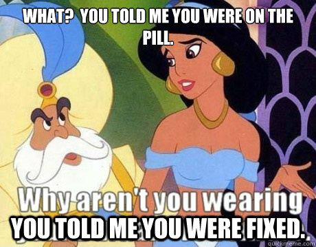 What?  You told me you were on the pill. You told me you were fixed.  Jasmine