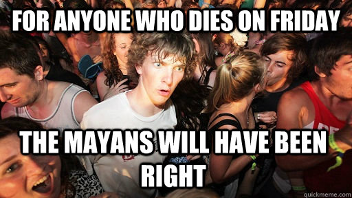 for anyone who dies on friday the mayans will have been right  Sudden Clarity Clarence