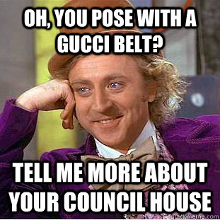 Oh, you pose with a gucci belt? Tell me more about your council house  Creepy Wonka