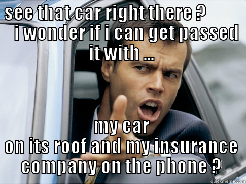 car roof n fone -  SEE THAT CAR RIGHT THERE ?              I WONDER IF I CAN GET PASSED IT WITH ... MY CAR ON ITS ROOF AND MY INSURANCE COMPANY ON THE PHONE ? Asshole driver