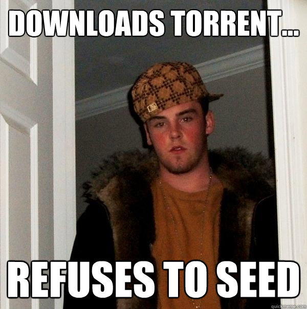 DOWNLOADS TORRENT... refuses to seed - DOWNLOADS TORRENT... refuses to seed  Scumbag Steve