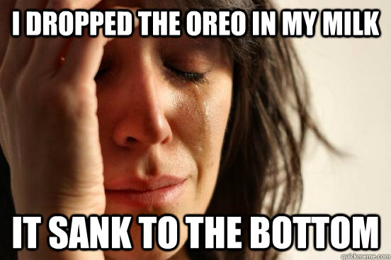 I dropped the oreo in my milk it sank to the bottom - I dropped the oreo in my milk it sank to the bottom  First World Problems
