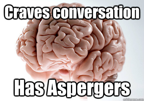 Craves conversation Has Aspergers   Scumbag Brain