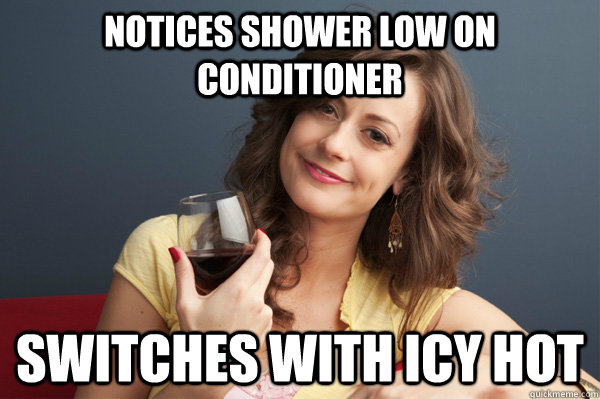 notices shower low on conditioner switches with icy hot  Forever Resentful Mother