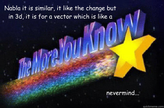 Nabla it is similar, it like the change but in 3d, it is for a vector which is like a number that can be broken into x,y, and z coordinates. Say I'm going 5 mph. That is a scalar value. It can be broken up into directions, so that you are going 3mph north - Nabla it is similar, it like the change but in 3d, it is for a vector which is like a number that can be broken into x,y, and z coordinates. Say I'm going 5 mph. That is a scalar value. It can be broken up into directions, so that you are going 3mph north  The More You Know